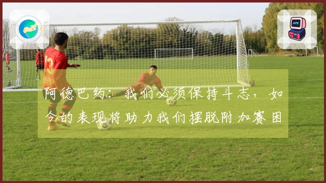 阿德巴约：我们必须保持斗志，如今的表现将助力我们摆脱附加赛困境