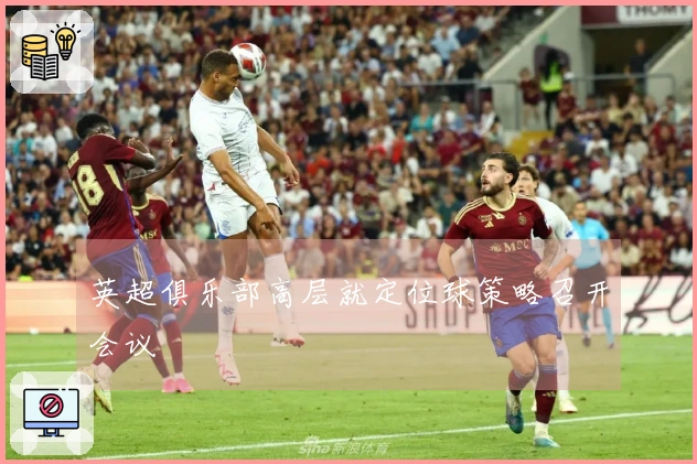 英超俱乐部高层就定位球策略召开会议