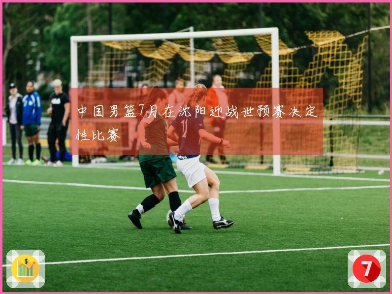 中国男篮7月在沈阳迎战世预赛决定性比赛