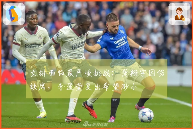 女排面临最严峻挑战：龚翔宇因伤缺席，李盈莹复出希望渺小