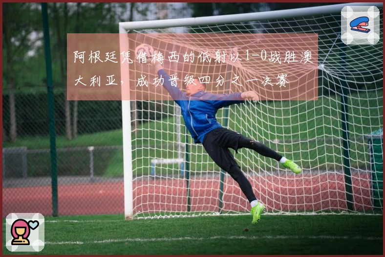 阿根廷凭借梅西的低射以1-0战胜澳大利亚，成功晋级四分之一决赛