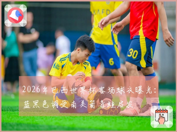 2026年巴西世界杯客场球衣曝光：蓝黑色调受南美箭毒蛙启发