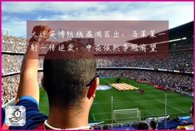 大连英博防线漏洞百出，马莱莱一射一传逆袭，申花依然争冠有望