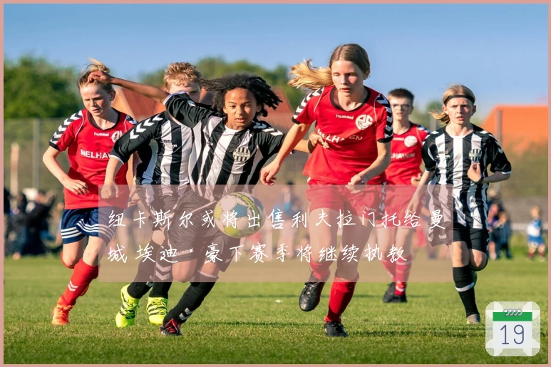 纽卡斯尔或将出售利夫拉门托给曼城 埃迪·豪下赛季将继续执教