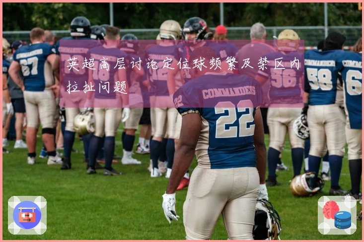 英超高层讨论定位球频繁及禁区内拉扯问题