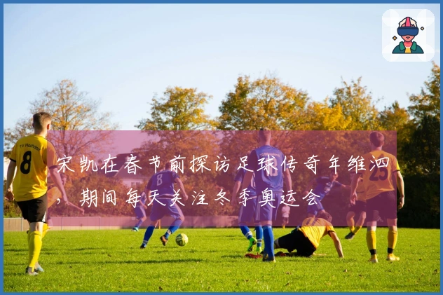 宋凯在春节前探访足球传奇年维泗，期间每天关注冬季奥运会