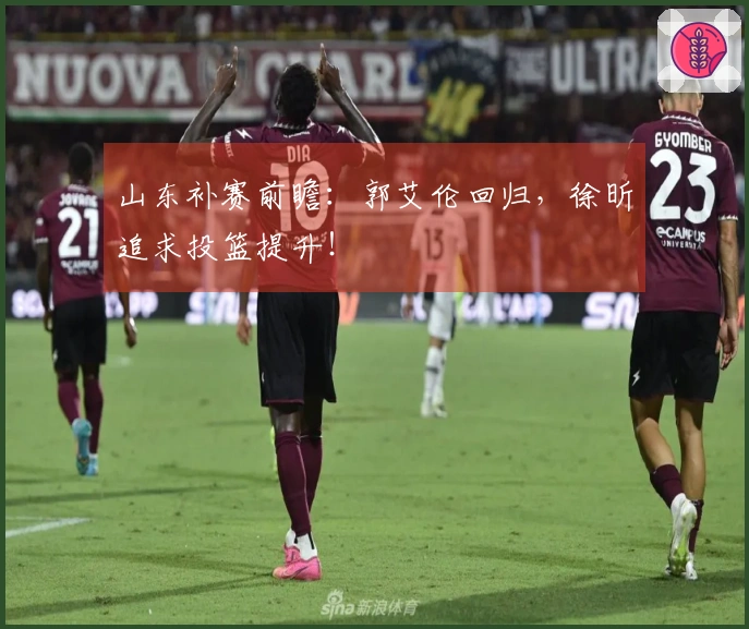 山东补赛前瞻：郭艾伦回归，徐昕追求投篮提升！