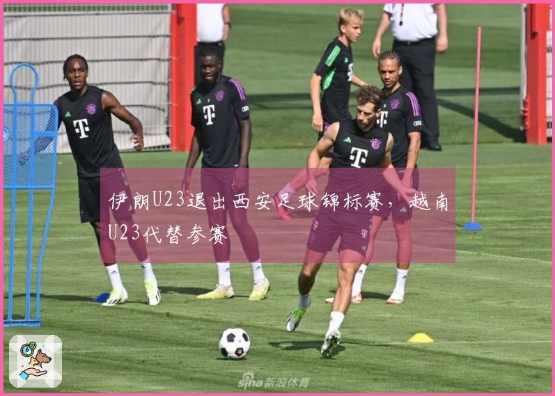 伊朗U23退出西安足球锦标赛，越南U23代替参赛