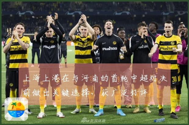 上海上港在与河南的首轮中超对决前做出关键选择，获广泛好评