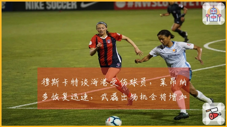 穆斯卡特谈海港受伤球员，莱昂纳多恢复迅速，武磊出场机会将增加