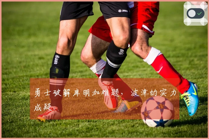 勇士破解库明加难题，波津的实力成疑。