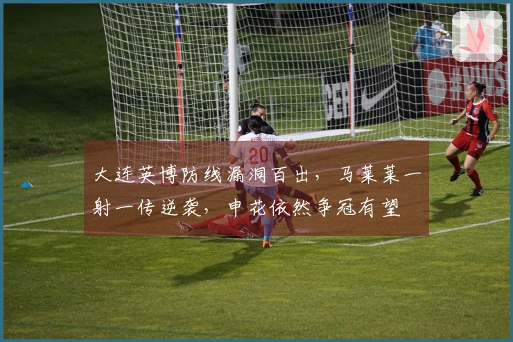 大连英博防线漏洞百出，马莱莱一射一传逆袭，申花依然争冠有望