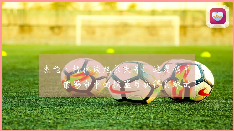 杰伦·格林谈绝杀失手：这是我平时能够命中的投篮与获得罚球的时刻