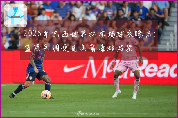 2026年巴西世界杯客场球衣曝光：蓝黑色调受南美箭毒蛙启发