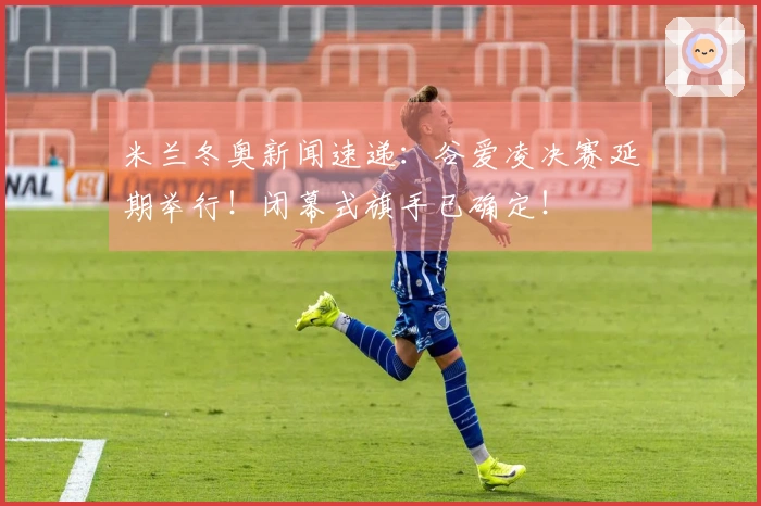 米兰冬奥新闻速递：谷爱凌决赛延期举行！闭幕式旗手已确定！
