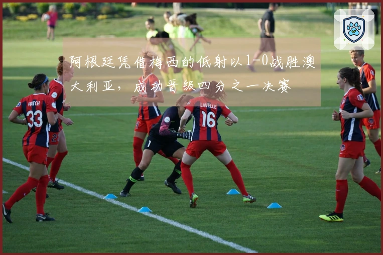 阿根廷凭借梅西的低射以1-0战胜澳大利亚，成功晋级四分之一决赛