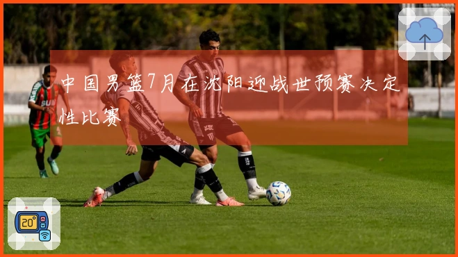 中国男篮7月在沈阳迎战世预赛决定性比赛