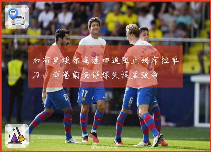 加布里埃尔高速回追阻止姆布拉单刀，海港前场停球失误显致命
