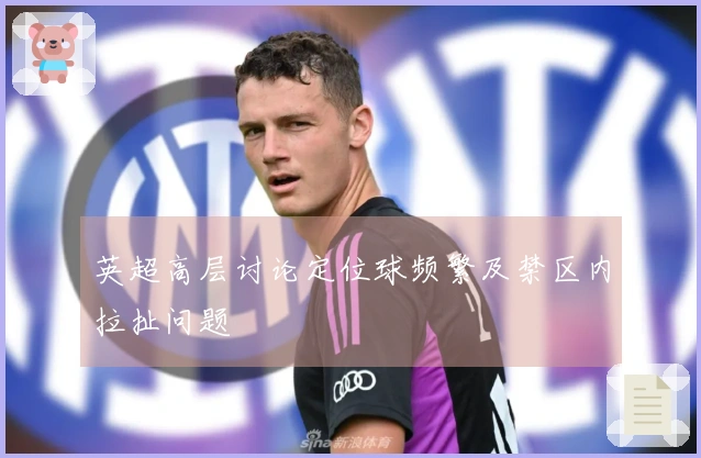 英超高层讨论定位球频繁及禁区内拉扯问题