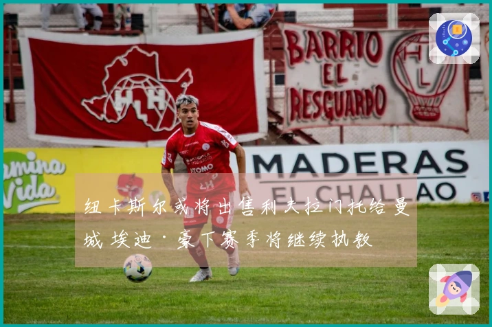 纽卡斯尔或将出售利夫拉门托给曼城 埃迪·豪下赛季将继续执教