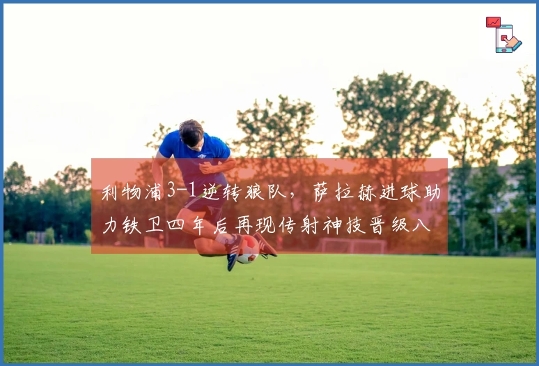 利物浦3-1逆转狼队，萨拉赫进球助力铁卫四年后再现传射神技晋级八强