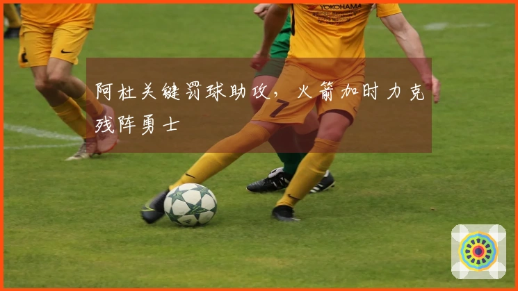 阿杜关键罚球助攻，火箭加时力克残阵勇士