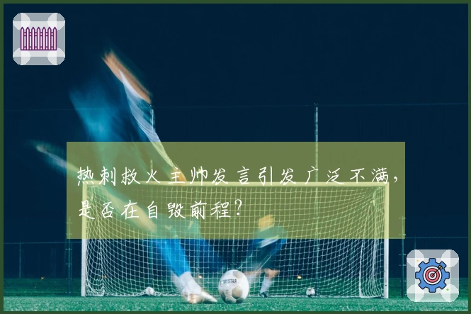 热刺救火主帅发言引发广泛不满，是否在自毁前程？