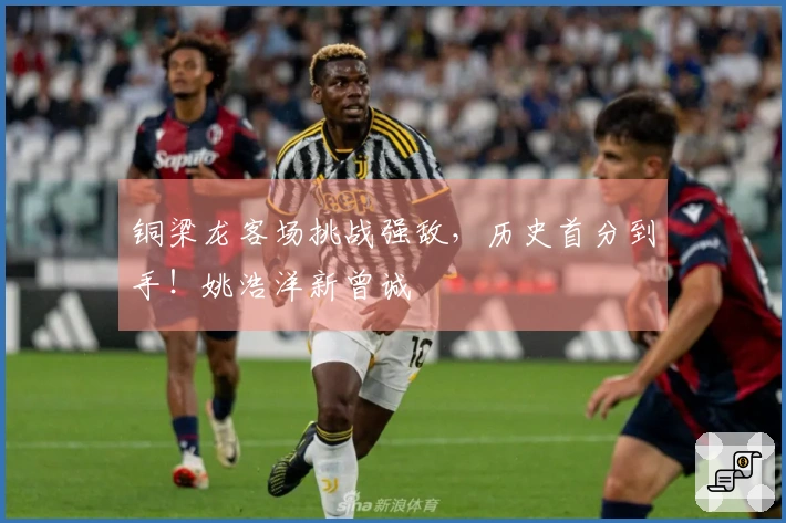 铜梁龙客场挑战强敌，历史首分到手！姚浩洋新曾诚