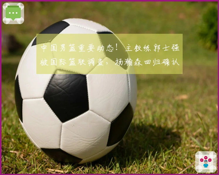 中国男篮重要动态！主教练郭士强被国际篮联调查，杨瀚森回归确认
