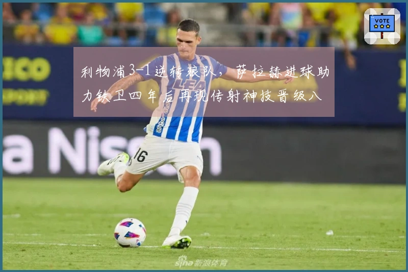 利物浦3-1逆转狼队，萨拉赫进球助力铁卫四年后再现传射神技晋级八强