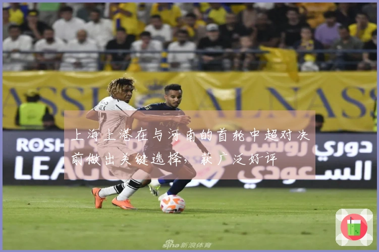 上海上港在与河南的首轮中超对决前做出关键选择，获广泛好评